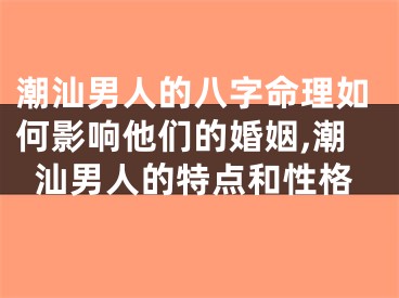 潮汕男人的八字命理如何影响他们的婚姻,潮汕男人的特点和性格