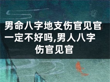 男命八字地支伤官见官一定不好吗,男人八字伤官见官