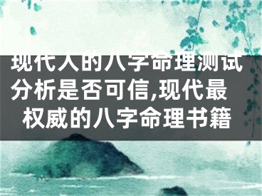 现代人的八字命理测试分析是否可信,现代最权威的八字命理书籍