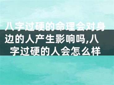 八字过硬的命理会对身边的人产生影响吗,八字过硬的人会怎么样