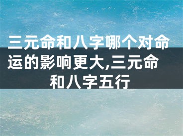 三元命和八字哪个对命运的影响更大,三元命和八字五行