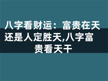 八字看财运：富贵在天还是人定胜天,八字富贵看天干
