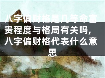 八字偏财格是几等命富贵程度与格局有关吗,八字偏财格代表什么意思