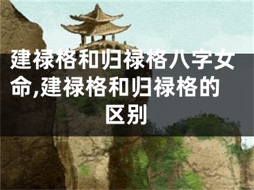 建禄格和归禄格八字女命,建禄格和归禄格的区别
