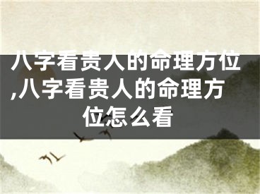 八字看贵人的命理方位,八字看贵人的命理方位怎么看