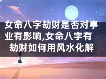 女命八字劫财是否对事业有影响,女命八字有劫财如何用风水化解