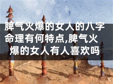 脾气火爆的女人的八字命理有何特点,脾气火爆的女人有人喜欢吗