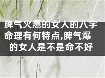 脾气火爆的女人的八字命理有何特点,脾气爆的女人是不是命不好