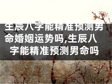 生辰八字能精准预测男命婚姻运势吗,生辰八字能精准预测男命吗