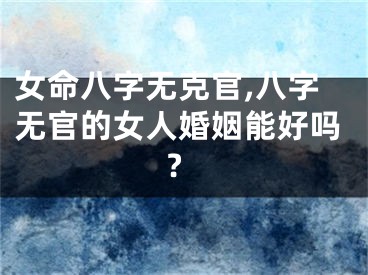 女命八字无克官,八字无官的女人婚姻能好吗?