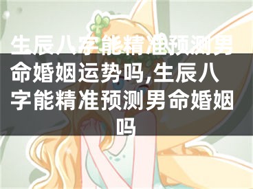 生辰八字能精准预测男命婚姻运势吗,生辰八字能精准预测男命婚姻吗