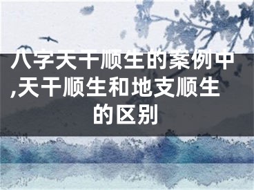 八字天干顺生的案例中,天干顺生和地支顺生的区别