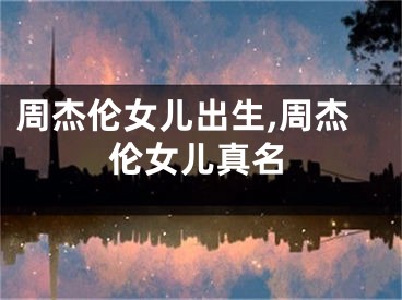 周杰伦女儿出生,周杰伦女儿真名