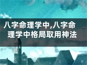 八字命理学中,八字命理学中格局取用神法