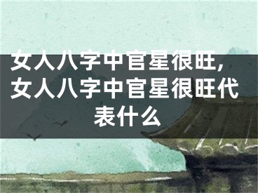 女人八字中官星很旺,女人八字中官星很旺代表什么