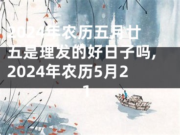 2024年农历五月廿五是理发的好日子吗,2024年农历5月21