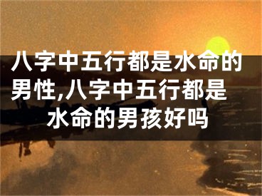 八字中五行都是水命的男性,八字中五行都是水命的男孩好吗