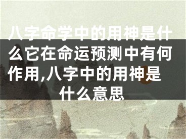 八字命学中的用神是什么它在命运预测中有何作用,八字中的用神是什么意思
