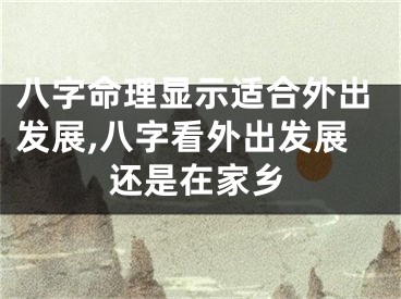 八字命理显示适合外出发展,八字看外出发展还是在家乡