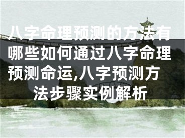 八字命理预测的方法有哪些如何通过八字命理预测命运,八字预测方法步骤实例解析