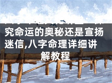 八字命理文化讲堂：探究命运的奥秘还是宣扬迷信,八字命理详细讲解教程