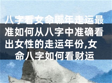 八字看女命哪年走运最准如何从八字中准确看出女性的走运年份,女命八字如何看财运