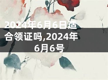 2024年6月6日适合领证吗,2024年6月6号
