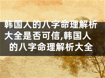 韩国人的八字命理解析大全是否可信,韩国人的八字命理解析大全