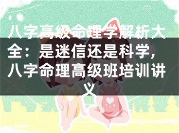 八字高级命理学解析大全：是迷信还是科学,八字命理高级班培训讲义