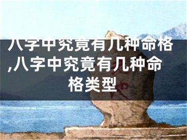 八字中究竟有几种命格,八字中究竟有几种命格类型