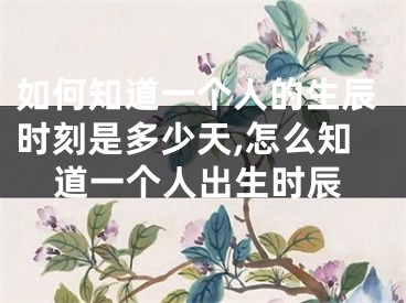 如何知道一个人的生辰时刻是多少天,怎么知道一个人出生时辰