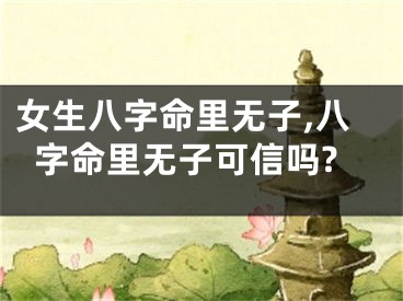 女生八字命里无子,八字命里无子可信吗?
