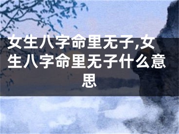 女生八字命里无子,女生八字命里无子什么意思