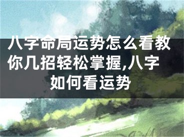 八字命局运势怎么看教你几招轻松掌握,八字如何看运势