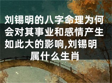 刘锡明的八字命理为何会对其事业和感情产生如此大的影响,刘锡明属什么生肖