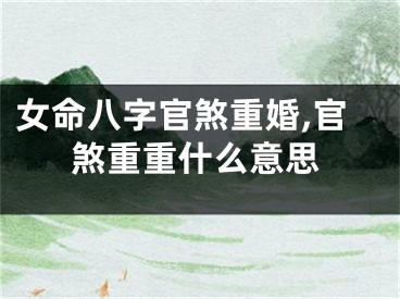 女命八字官煞重婚,官煞重重什么意思