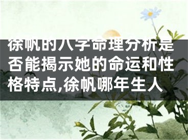 徐帆的八字命理分析是否能揭示她的命运和性格特点,徐帆哪年生人