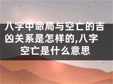 八字中命局与空亡的吉凶关系是怎样的,八字空亡是什么意思