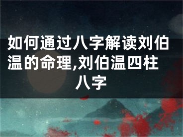 如何通过八字解读刘伯温的命理,刘伯温四柱八字