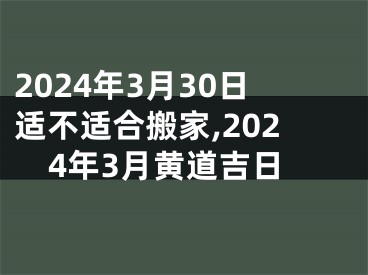 2024年3月30日适不适合搬家,2024年3月黄道吉日