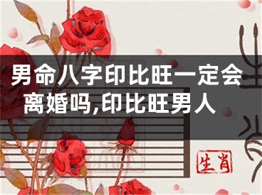 男命八字印比旺一定会离婚吗,印比旺男人