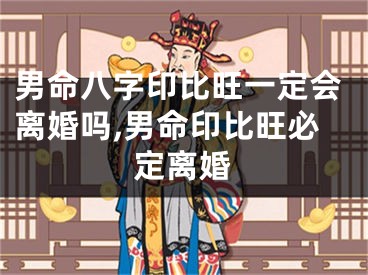 男命八字印比旺一定会离婚吗,男命印比旺必定离婚
