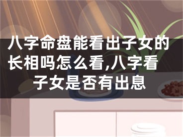 八字命盘能看出子女的长相吗怎么看,八字看子女是否有出息