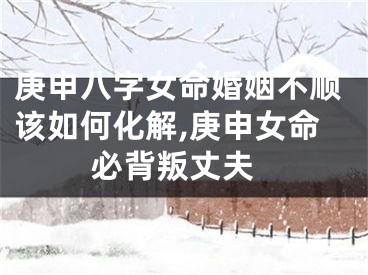 庚申八字女命婚姻不顺该如何化解,庚申女命 必背叛丈夫