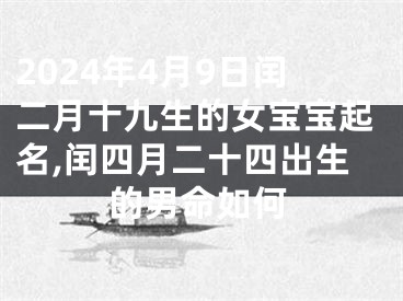 2024年4月9日闰二月十九生的女宝宝起名,闰四月二十四出生的男命如何