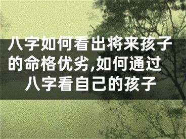 八字如何看出将来孩子的命格优劣,如何通过八字看自己的孩子