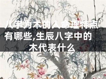 八字为木的人命理特点有哪些,生辰八字中的木代表什么