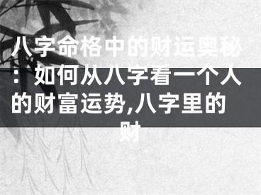 八字命格中的财运奥秘：如何从八字看一个人的财富运势,八字里的财