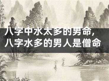 八字中水太多的男命,八字水多的男人是僧命