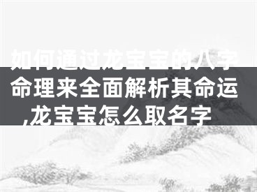 如何通过龙宝宝的八字命理来全面解析其命运,龙宝宝怎么取名字